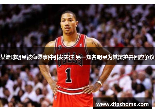 某篮球明星被侮辱事件引发关注 另一知名明星为其辩护并回应争议